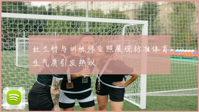 杜兰特与训练师合照展现标准体育生气质引发热议