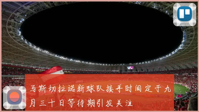 马斯切拉诺新球队接手时间定于九月三十日等待期引发关注