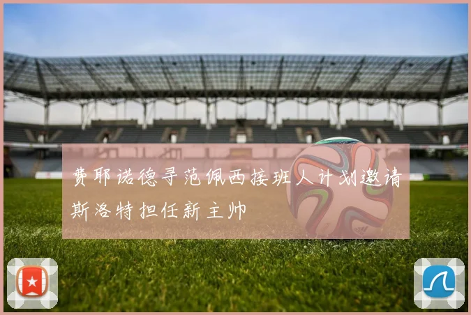 费耶诺德寻范佩西接班人计划邀请斯洛特担任新主帅