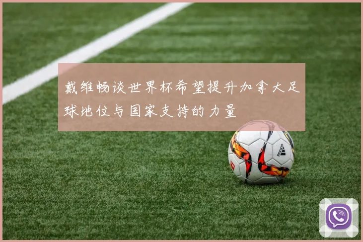 戴维畅谈世界杯希望提升加拿大足球地位与国家支持的力量