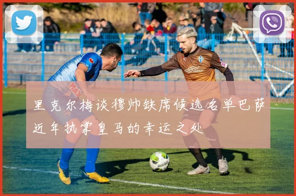 里克尔梅谈穆帅缺席候选名单巴萨近年执掌皇马的幸运之处
