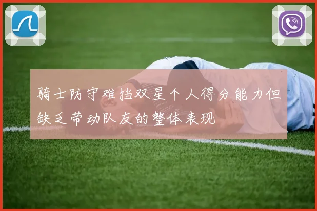 骑士防守难挡双星个人得分能力但缺乏带动队友的整体表现