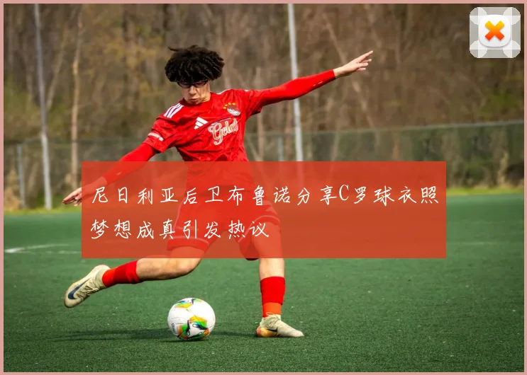 尼日利亚后卫布鲁诺分享C罗球衣照梦想成真引发热议