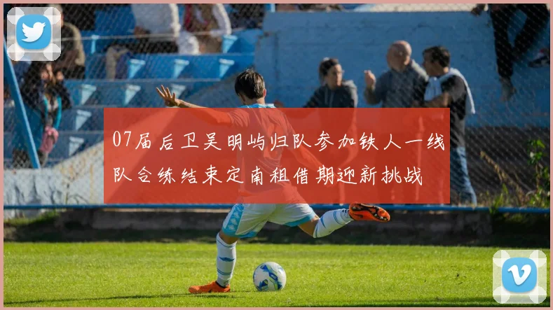 07届后卫吴明屿归队参加铁人一线队合练结束定南租借期迎新挑战