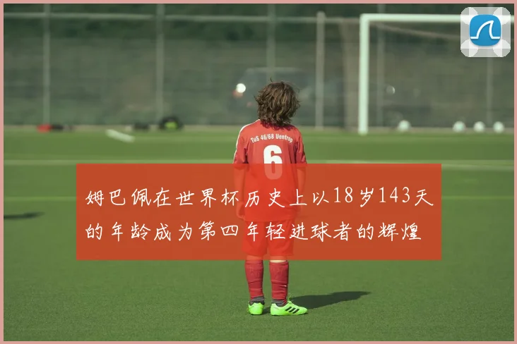 姆巴佩在世界杯历史上以18岁143天的年龄成为第四年轻进球者的辉煌时刻