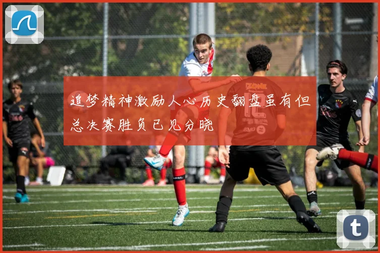 追梦精神激励人心历史翻盘虽有但总决赛胜负已见分晓