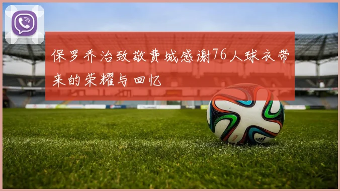 保罗乔治致敬费城感谢76人球衣带来的荣耀与回忆
