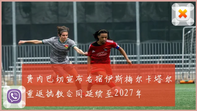 费内巴切宣布名宿伊斯梅尔卡塔尔重返执教合同延续至2027年