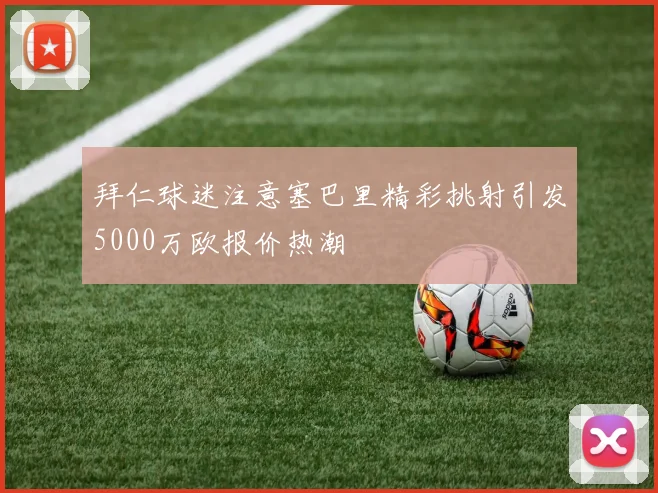 拜仁球迷注意塞巴里精彩挑射引发5000万欧报价热潮