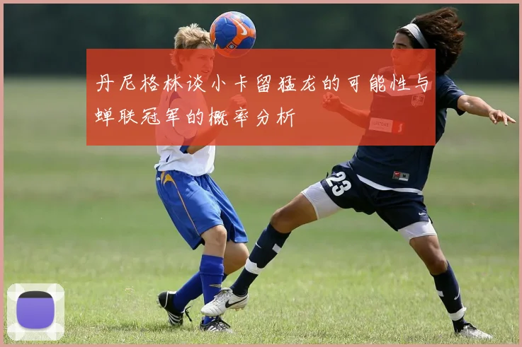 丹尼格林谈小卡留猛龙的可能性与蝉联冠军的概率分析