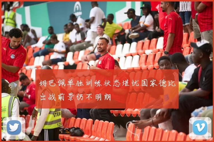姆巴佩单独训练状态堪忧国家德比出战前景仍不明朗
