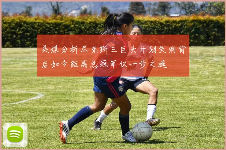 美媒分析尼克斯三巨头计划失利背后如今距离总冠军仅一步之遥