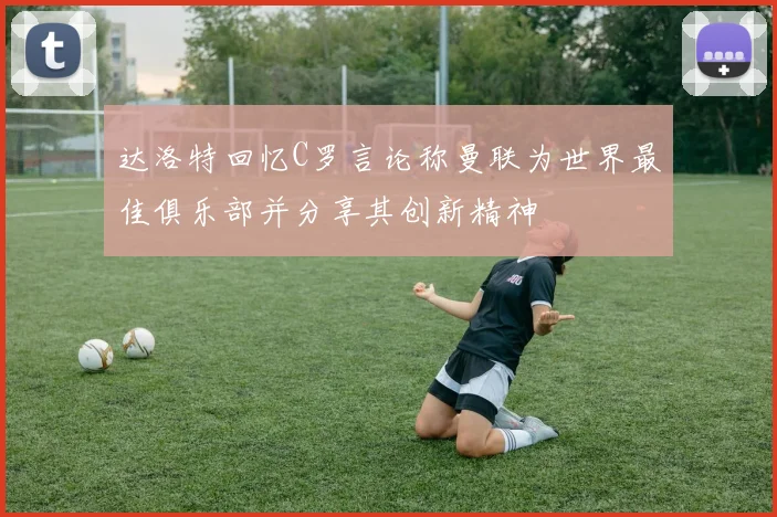 达洛特回忆C罗言论称曼联为世界最佳俱乐部并分享其创新精神