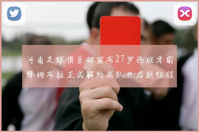 河南足球俱乐部宣布27岁西班牙前锋姆布拉正式解约离队开启新征程