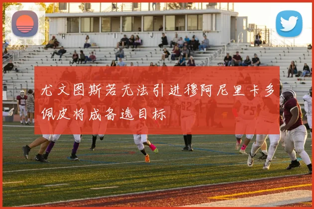 尤文图斯若无法引进穆阿尼里卡多佩皮将成备选目标