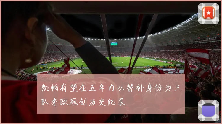凯帕有望在五年内以替补身份为三队夺欧冠创历史纪录