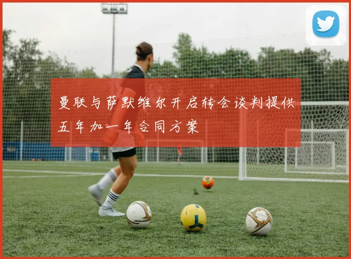 曼联与萨默维尔开启转会谈判提供五年加一年合同方案