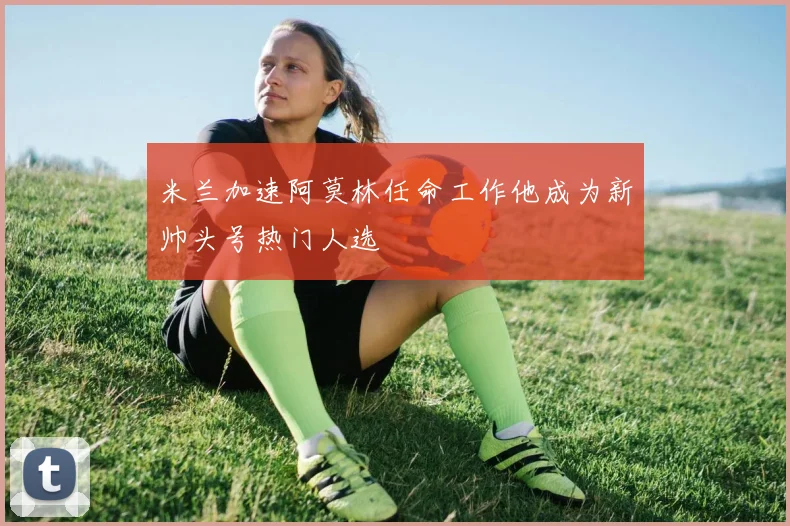 米兰加速阿莫林任命工作他成为新帅头号热门人选