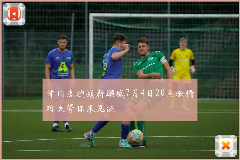 津门虎迎战新鹏城7月4日20点激情对决等你来见证