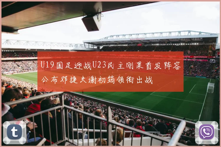 U19国足迎战U23民主刚果首发阵容公布邓捷夫谢初筠领衔出战