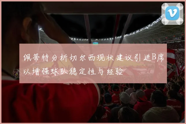 佩蒂特分析切尔西现状建议引进B席以增强球队稳定性与经验