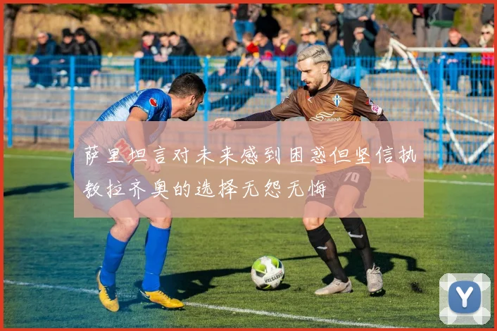 萨里坦言对未来感到困惑但坚信执教拉齐奥的选择无怨无悔